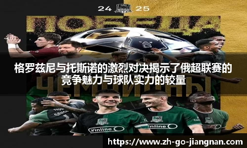 格罗兹尼与托斯诺的激烈对决揭示了俄超联赛的竞争魅力与球队实力的较量