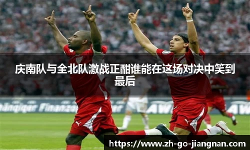 庆南队与全北队激战正酣谁能在这场对决中笑到最后