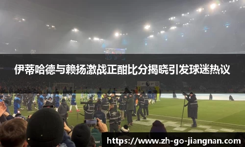 伊蒂哈德与赖扬激战正酣比分揭晓引发球迷热议