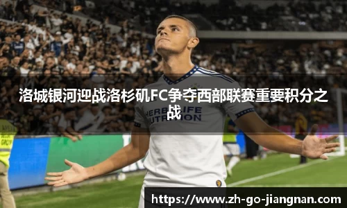 洛城银河迎战洛杉矶FC争夺西部联赛重要积分之战