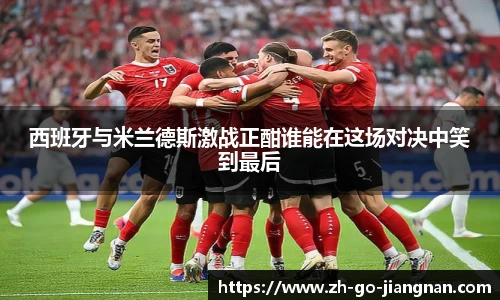 西班牙与米兰德斯激战正酣谁能在这场对决中笑到最后