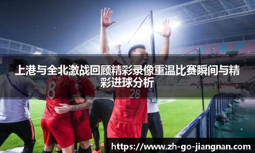 上港与全北激战回顾精彩录像重温比赛瞬间与精彩进球分析