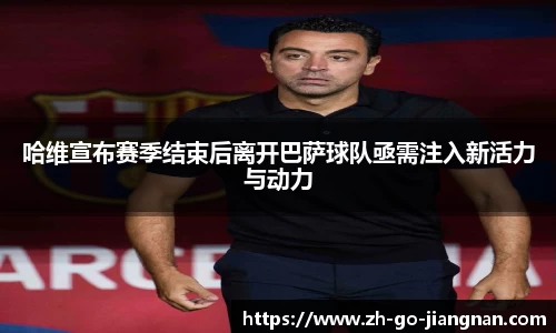 哈维宣布赛季结束后离开巴萨球队亟需注入新活力与动力