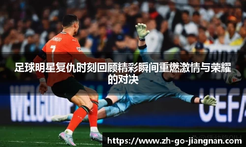足球明星复仇时刻回顾精彩瞬间重燃激情与荣耀的对决