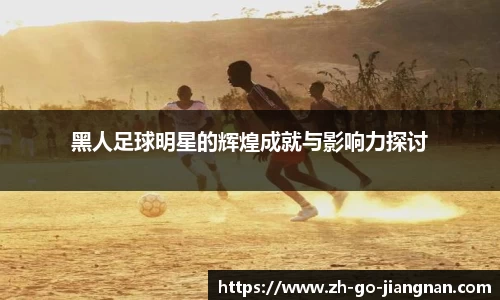 黑人足球明星的辉煌成就与影响力探讨