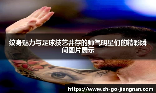纹身魅力与足球技艺并存的帅气明星们的精彩瞬间图片展示
