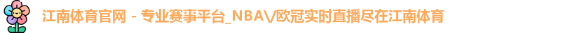江南体育官网 - 专业赛事平台_NBA\/欧冠实时直播尽在江南体育